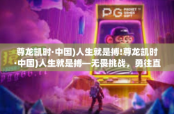 尊龙凯时·中国)人生就是搏!尊龙凯时·中国)人生就是搏—无畏挑战，勇往直前-尊龙凯时·中国)人生就是搏!
