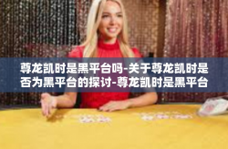 尊龙凯时是黑平台吗-关于尊龙凯时是否为黑平台的探讨-尊龙凯时是黑平台吗