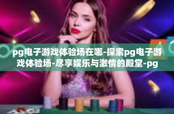 pg电子游戏体验场在哪-探索pg电子游戏体验场-尽享娱乐与激情的殿堂-pg电子游戏体验场在哪