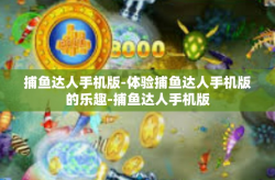 捕鱼达人手机版-体验捕鱼达人手机版的乐趣-捕鱼达人手机版