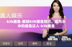 k3k捕鱼-解锁K3K捕鱼技巧，成为水中的捕鱼达人-k3k捕鱼