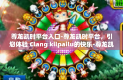 尊龙凯时平台入口-尊龙凯时平台，引您体验 Clang kilpailu的快乐-尊龙凯时平台入口