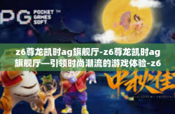 z6尊龙凯时ag旗舰厅-z6尊龙凯时ag旗舰厅—引领时尚潮流的游戏体验-z6尊龙凯时ag旗舰厅