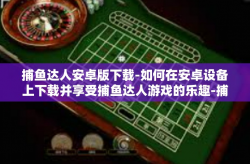 捕鱼达人安卓版下载-如何在安卓设备上下载并享受捕鱼达人游戏的乐趣-捕鱼达人安卓版下载