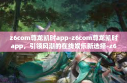 z6com尊龙凯时app-z6com尊龙凯时app，引领风潮的在线娱乐新选择-z6com尊龙凯时app