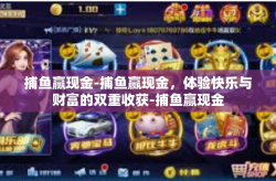 捕鱼赢现金-捕鱼赢现金，体验快乐与财富的双重收获-捕鱼赢现金