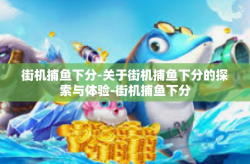 街机捕鱼下分-关于街机捕鱼下分的探索与体验-街机捕鱼下分
