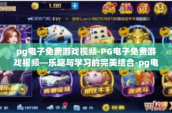 pg电子免费游戏视频-PG电子免费游戏视频—乐趣与学习的完美结合-pg电子免费游戏视频