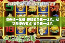 捕鱼机一体机-理解捕鱼机一体机，优势和操作要点-捕鱼机一体机