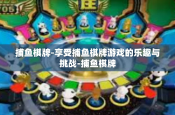 捕鱼棋牌-享受捕鱼棋牌游戏的乐趣与挑战-捕鱼棋牌