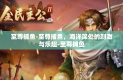 至尊捕鱼-至尊捕鱼，海洋深处的刺激与乐趣-至尊捕鱼