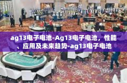 ag13电子电池-Ag13电子电池，性能、应用及未来趋势-ag13电子电池