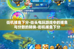街机捕鱼下分-街头电玩游戏中的捕鱼与分数的转换-街机捕鱼下分