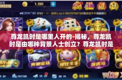 尊龙凯时是哪里人开的-揭秘，尊龙凯时是由哪种背景人士创立？尊龙凯时是哪里人开的