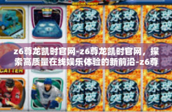 z6尊龙凯时官网-z6尊龙凯时官网，探索高质量在线娱乐体验的新前沿-z6尊龙凯时官网