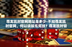 尊龙凯时官网地址是多少-不知尊龙凯时官网，何以谈娱乐竞技？尊龙凯时官网地址是多少