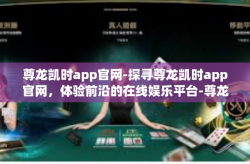 尊龙凯时app官网-探寻尊龙凯时app官网，体验前沿的在线娱乐平台-尊龙凯时app官网