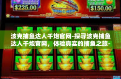 波克捕鱼达人千炮官网-探寻波克捕鱼达人千炮官网，体验真实的捕鱼之旅-波克捕鱼达人千炮官网