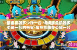 捕鱼机器多少钱一台-询问捕鱼机器多少钱一台的答案-捕鱼机器多少钱一台