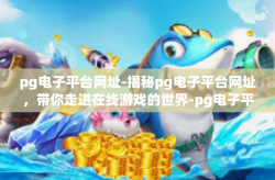 pg电子平台网址-揭秘pg电子平台网址，带你走进在线游戏的世界-pg电子平台网址