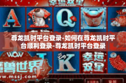 尊龙凯时平台登录-如何在尊龙凯时平台顺利登录-尊龙凯时平台登录