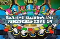 尊龙凯时 合并-尊龙凯时的合并之路，共创辉煌的新篇章-尊龙凯时 合并