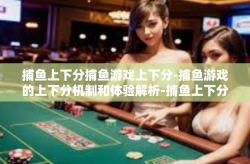 捕鱼上下分捕鱼游戏上下分-捕鱼游戏的上下分机制和体验解析-捕鱼上下分捕鱼游戏上下分