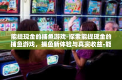 能提现金的捕鱼游戏-探索能提现金的捕鱼游戏，捕鱼新体验与真实收益-能提现金的捕鱼游戏