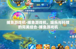 捕鱼游戏机-捕鱼游戏机，娱乐与科技的完美结合-捕鱼游戏机