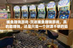 捕鱼赚钱游戏-沉迷捕鱼赚钱游戏，真的能赚钱，还是只是一个财源不明的陷阱？捕鱼赚钱游戏