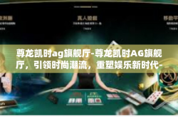 尊龙凯时ag旗舰厅-尊龙凯时AG旗舰厅，引领时尚潮流，重塑娱乐新时代-尊龙凯时ag旗舰厅