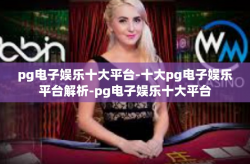 pg电子娱乐十大平台-十大pg电子娱乐平台解析-pg电子娱乐十大平台
