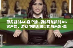 尊龙凯时AG容户端-探秘尊龙凯时AG容户端，游戏中的无限可能与乐趣-尊龙凯时AG容户端