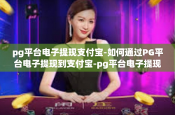 pg平台电子提现支付宝-如何通过PG平台电子提现到支付宝-pg平台电子提现支付宝