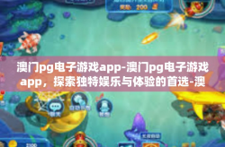 澳门pg电子游戏app-澳门pg电子游戏app，探索独特娱乐与体验的首选-澳门pg电子游戏app