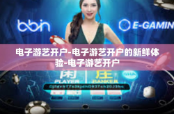 电子游艺开户-电子游艺开户的新鲜体验-电子游艺开户