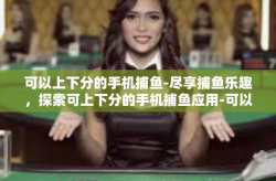 可以上下分的手机捕鱼-尽享捕鱼乐趣，探索可上下分的手机捕鱼应用-可以上下分的手机捕鱼