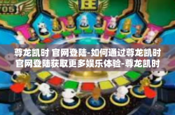 尊龙凯时 官网登陆-如何通过尊龙凯时官网登陆获取更多娱乐体验-尊龙凯时 官网登陆