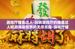游戏厅捕鱼达人-玩转游戏厅的捕鱼达人畅游海底世界的无尽乐趣-游戏厅捕鱼达人