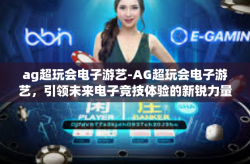 ag超玩会电子游艺-AG超玩会电子游艺，引领未来电子竞技体验的新锐力量-ag超玩会电子游艺
