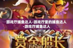 游戏厅捕鱼达人-游戏厅里的捕鱼达人-游戏厅捕鱼达人