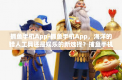捕鱼手机App-捕鱼手机App，海洋的猎人工具还是娱乐的新选择？捕鱼手机App