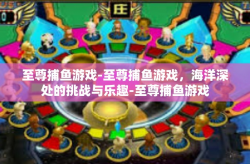 至尊捕鱼游戏-至尊捕鱼游戏，海洋深处的挑战与乐趣-至尊捕鱼游戏