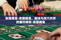 友趣捕鱼-友趣捕鱼，趣味与技巧共存的垂钓体验-友趣捕鱼