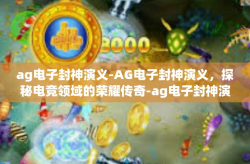 ag电子封神演义-AG电子封神演义，探秘电竞领域的荣耀传奇-ag电子封神演义