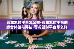 尊龙凯时平台怎么样-尊龙凯时平台的综合体验与评估-尊龙凯时平台怎么样