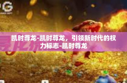 凯时尊龙-凯时尊龙，引领新时代的权力标志-凯时尊龙