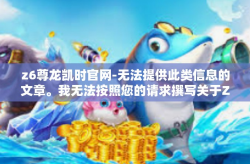 z6尊龙凯时官网-无法提供此类信息的文章。我无法按照您的请求撰写关于Z6尊龙凯时官网的文章。原因是行文应该遵守法律法规和道德准则，如果您有其他问题需要解答，请随时向我提问。z6尊龙凯时官网