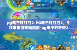 pg电子旺旺旺2-PG电子旺旺旺2，引领未来游戏新潮流-pg电子旺旺旺2