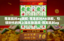 尊龙凯时ag旗舰-尊龙凯时AG旗舰，引领时代的网上娱乐新潮流-尊龙凯时ag旗舰